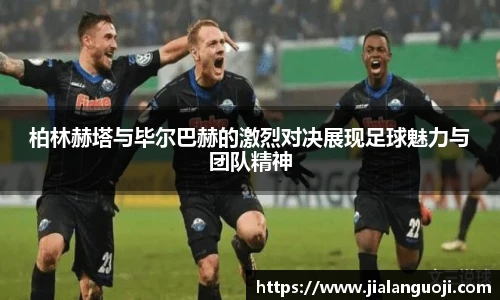 柏林赫塔与毕尔巴赫的激烈对决展现足球魅力与团队精神