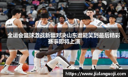 全运会篮球激战新疆对决山东谁能笑到最后精彩赛事即将上演
